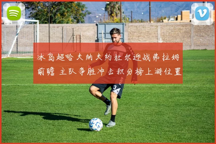 冰岛超哈夫纳夫约杜尔迎战弗拉姆前瞻 主队争胜冲击积分榜上游位置