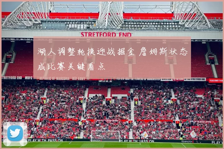 湖人调整轮换迎战掘金 詹姆斯状态成比赛关键看点