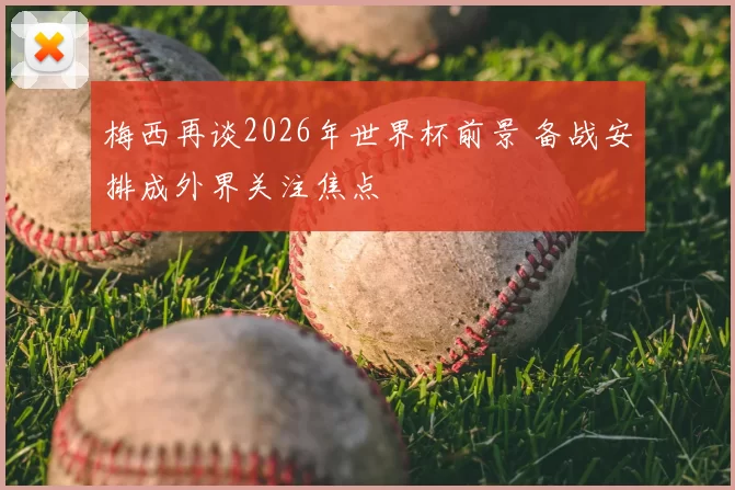 梅西再谈2026年世界杯前景 备战安排成外界关注焦点