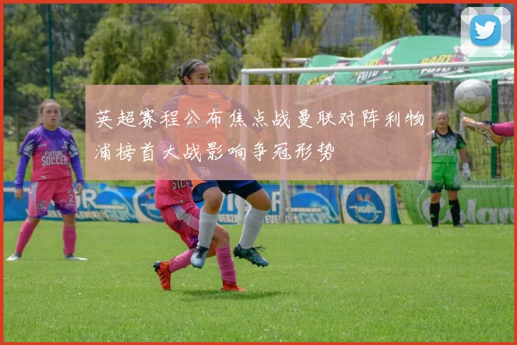 英超赛程公布焦点战曼联对阵利物浦榜首大战影响争冠形势