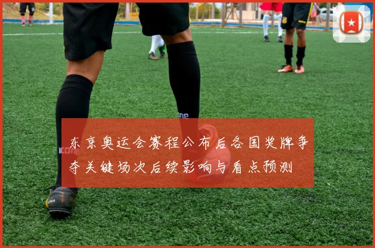 东京奥运会赛程公布后各国奖牌争夺关键场次后续影响与看点预测