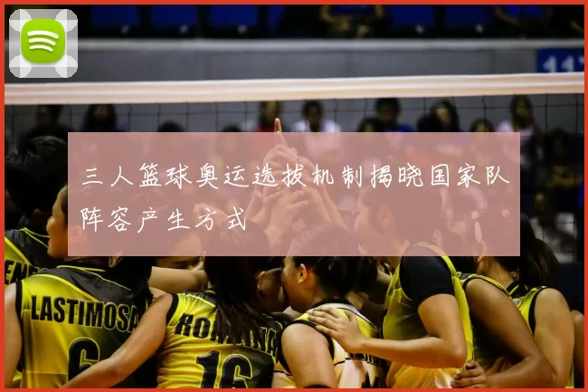 三人篮球奥运选拔机制揭晓国家队阵容产生方式