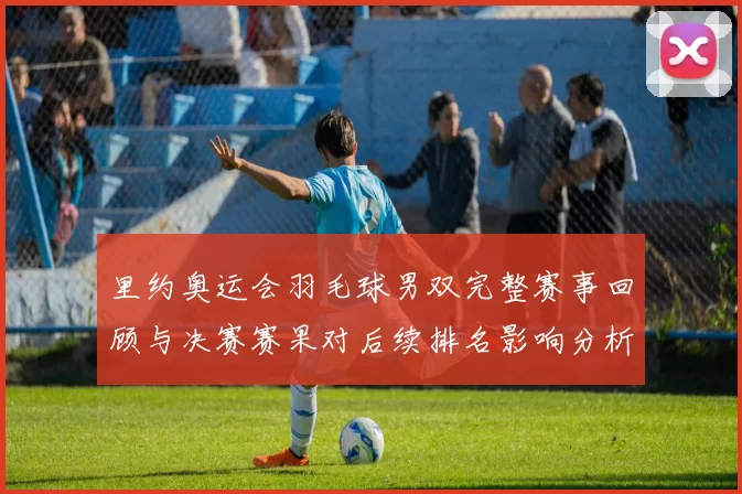 里约奥运会羽毛球男双完整赛事回顾与决赛赛果对后续排名影响分析