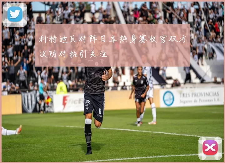 科特迪瓦对阵日本热身赛收官双方攻防对抗引关注