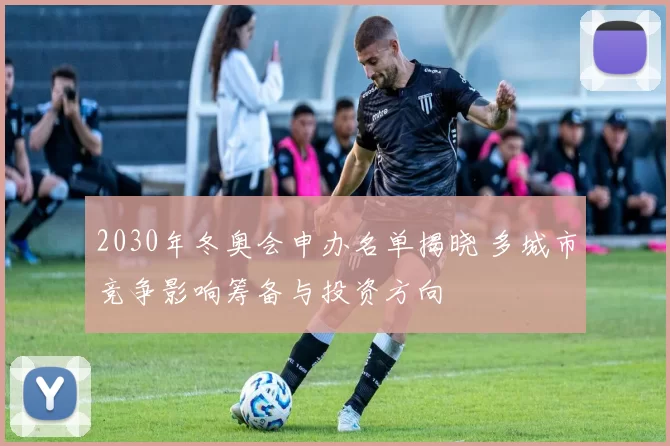 2030年冬奥会申办名单揭晓 多城市竞争影响筹备与投资方向