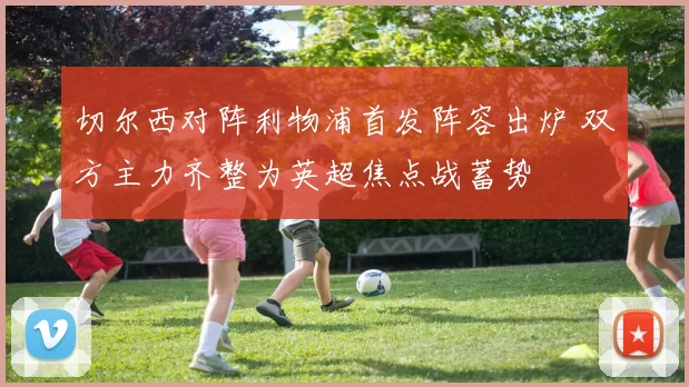 切尔西对阵利物浦首发阵容出炉 双方主力齐整为英超焦点战蓄势