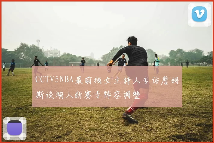 CCTV5NBA最前线女主持人专访詹姆斯谈湖人新赛季阵容调整
