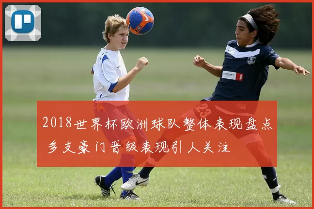 2018世界杯欧洲球队整体表现盘点 多支豪门晋级表现引人关注