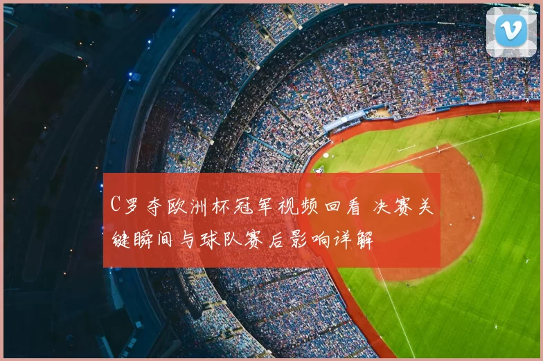 C罗夺欧洲杯冠军视频回看 决赛关键瞬间与球队赛后影响详解