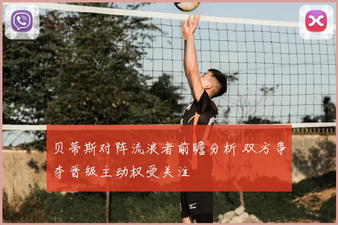 贝蒂斯对阵流浪者前瞻分析 双方争夺晋级主动权受关注