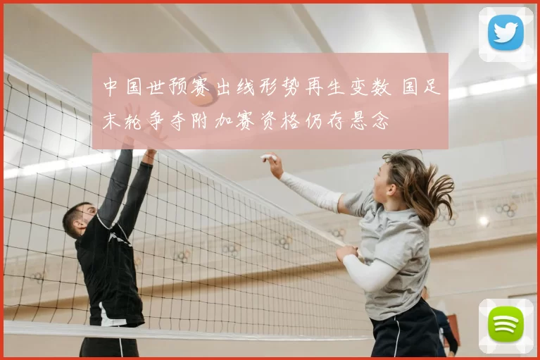 中国世预赛出线形势再生变数 国足末轮争夺附加赛资格仍存悬念