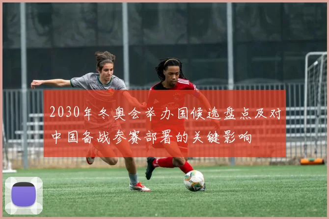 2030年冬奥会举办国候选盘点及对中国备战参赛部署的关键影响