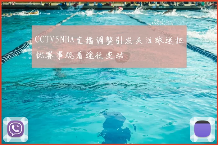 CCTV5NBA直播调整引发关注球迷担忧赛事观看途径变动