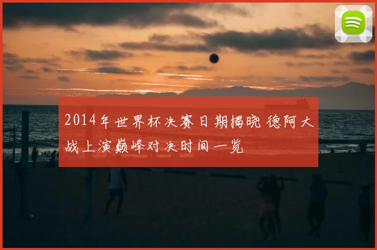 2014年世界杯决赛日期揭晓 德阿大战上演巅峰对决时间一览