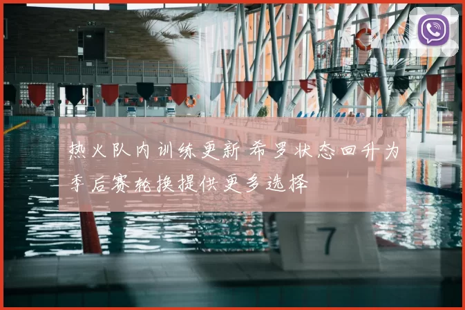 热火队内训练更新 希罗状态回升为季后赛轮换提供更多选择