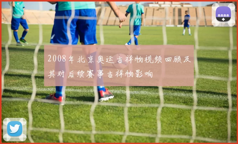 2008年北京奥运吉祥物视频回顾及其对后续赛事吉祥物影响