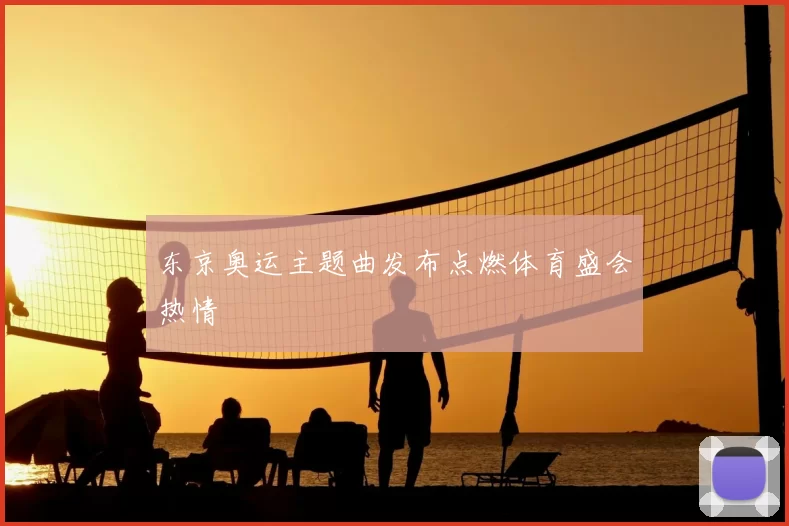 东京奥运主题曲发布点燃体育盛会热情
