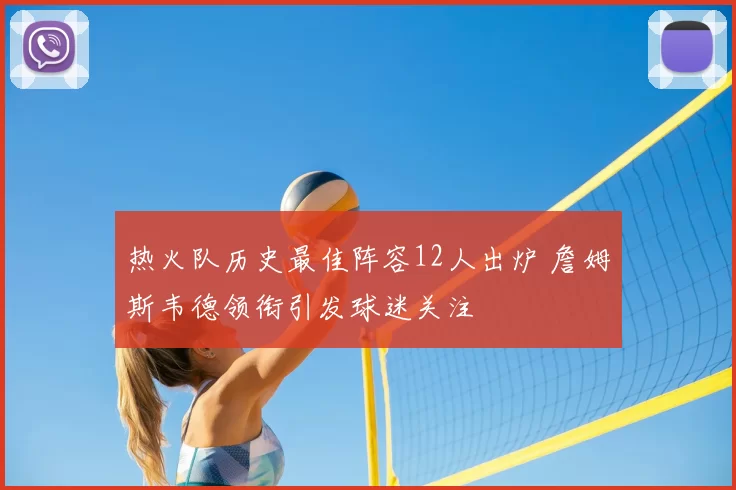 热火队历史最佳阵容12人出炉 詹姆斯韦德领衔引发球迷关注