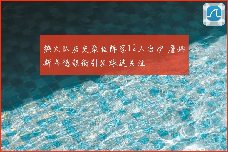 热火队历史最佳阵容12人出炉 詹姆斯韦德领衔引发球迷关注
