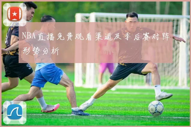 NBA直播免费观看渠道及季后赛对阵形势分析