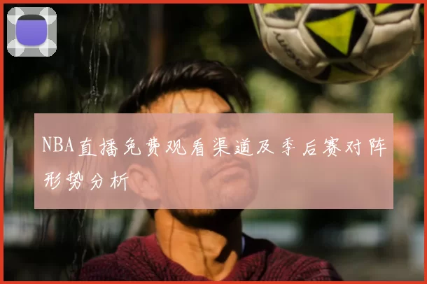 NBA直播免费观看渠道及季后赛对阵形势分析