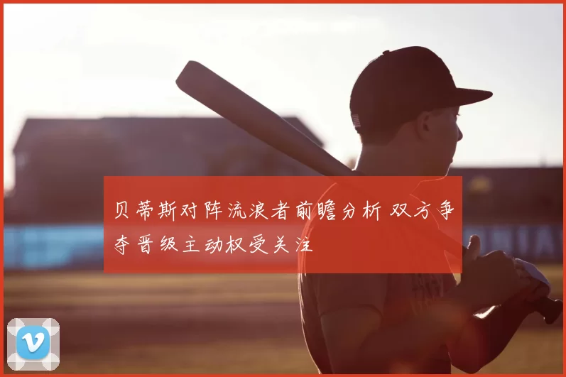 贝蒂斯对阵流浪者前瞻分析 双方争夺晋级主动权受关注