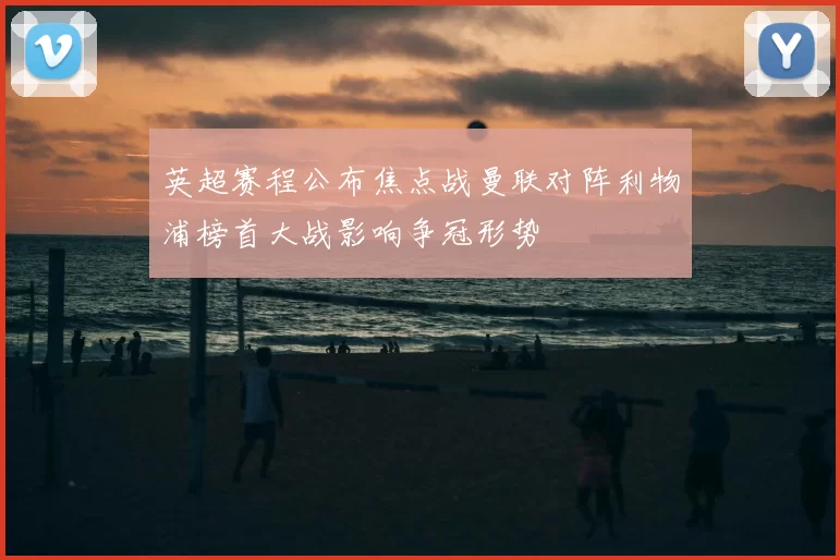 英超赛程公布焦点战曼联对阵利物浦榜首大战影响争冠形势