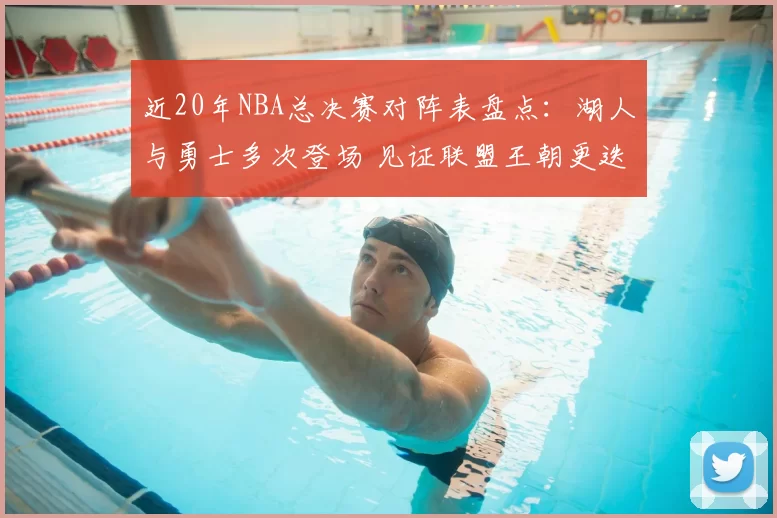 近20年NBA总决赛对阵表盘点：湖人与勇士多次登场 见证联盟王朝更迭