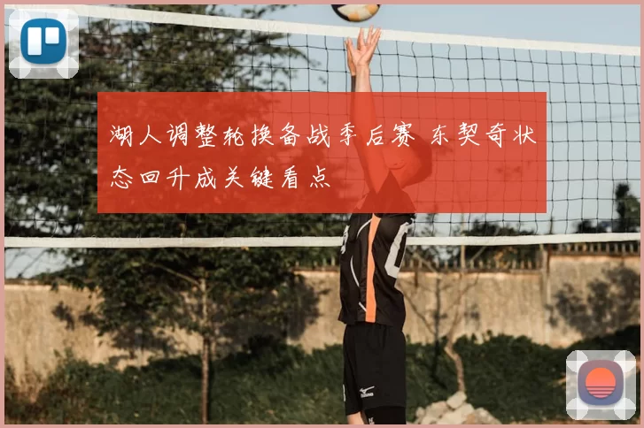 湖人调整轮换备战季后赛 东契奇状态回升成关键看点