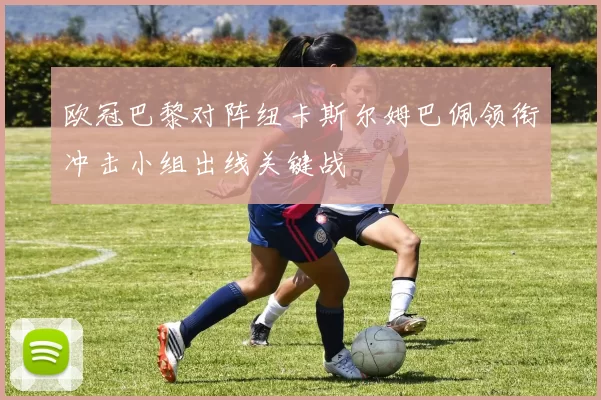 欧冠巴黎对阵纽卡斯尔姆巴佩领衔冲击小组出线关键战