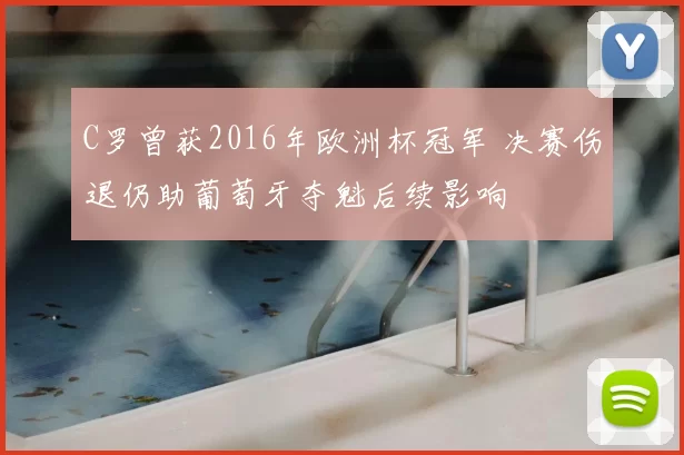 C罗曾获2016年欧洲杯冠军 决赛伤退仍助葡萄牙夺魁后续影响