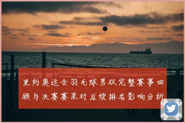 里约奥运会羽毛球男双完整赛事回顾与决赛赛果对后续排名影响分析