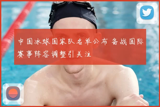 中国冰球国家队名单公布 备战国际赛事阵容调整引关注
