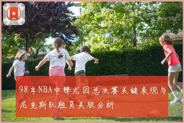 98年NBA中锋尤因总决赛关键表现与尼克斯队胜负关联分析