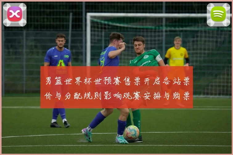 男篮世界杯世预赛售票开启各站票价与分配规则影响观赛安排与购票须知