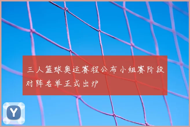 三人篮球奥运赛程公布小组赛阶段对阵名单正式出炉