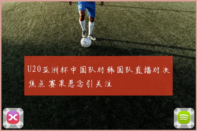 U20亚洲杯中国队对韩国队直播对决焦点 赛果悬念引关注