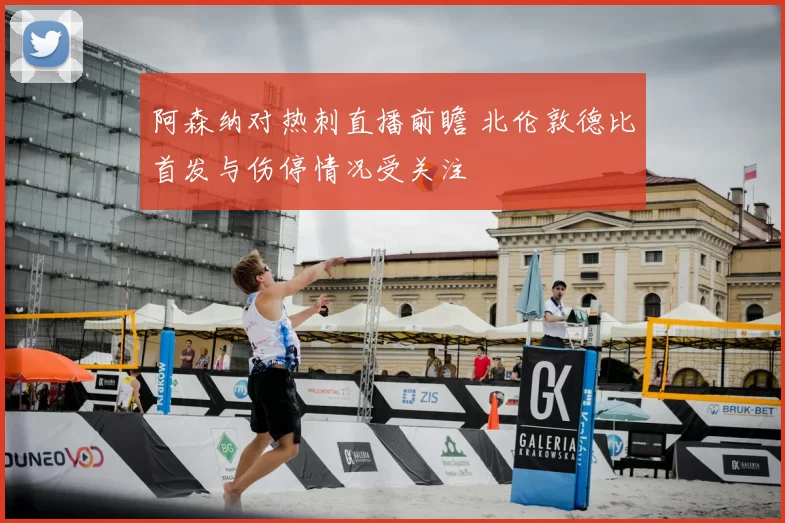 阿森纳对热刺直播前瞻 北伦敦德比首发与伤停情况受关注