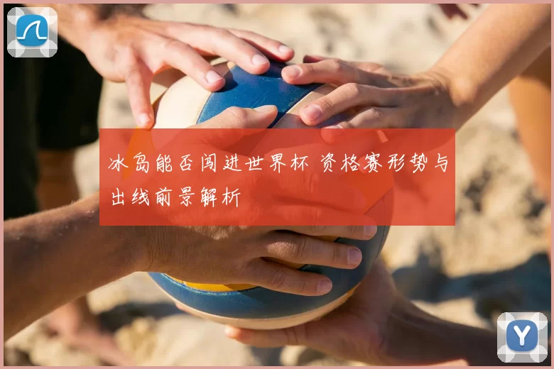 冰岛能否闯进世界杯 资格赛形势与出线前景解析