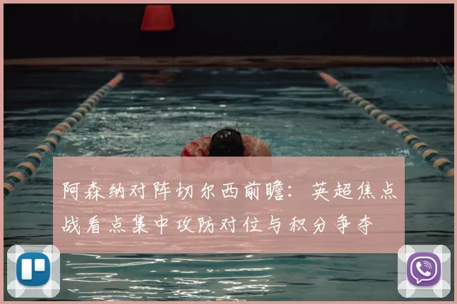 阿森纳对阵切尔西前瞻：英超焦点战看点集中攻防对位与积分争夺