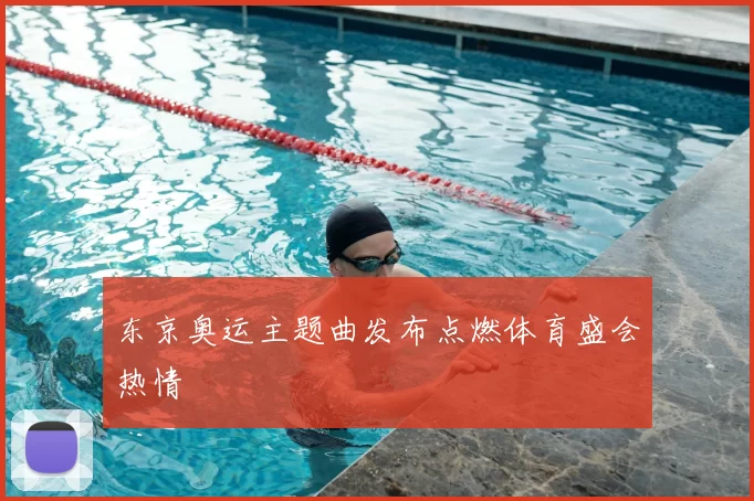 东京奥运主题曲发布点燃体育盛会热情