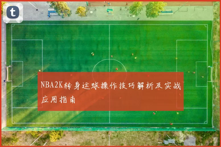 NBA2K转身运球操作技巧解析及实战应用指南