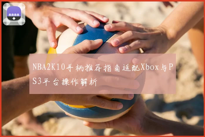 NBA2K10手柄推荐指南适配Xbox与PS3平台操作解析
