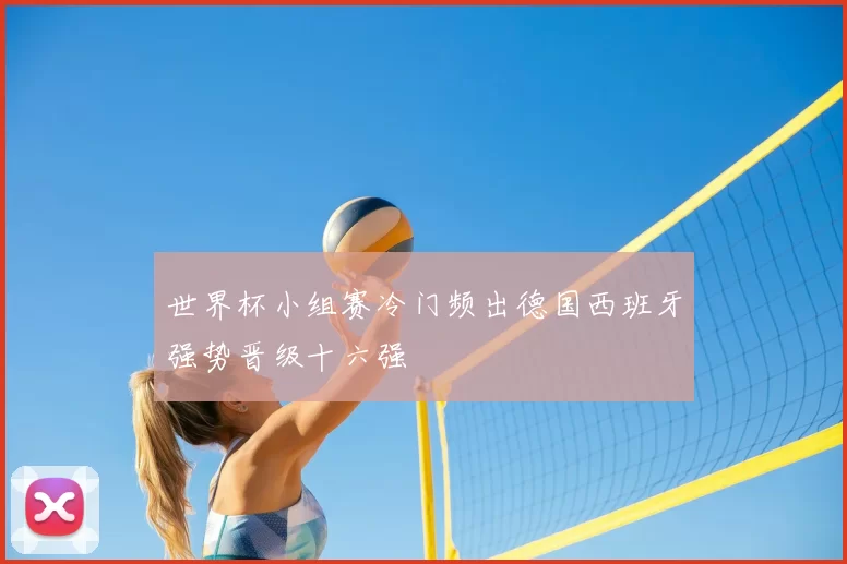 世界杯小组赛冷门频出德国西班牙强势晋级十六强