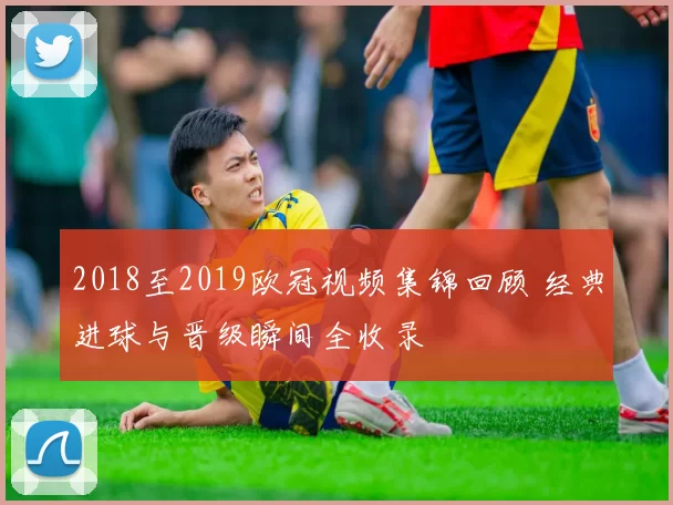 2018至2019欧冠视频集锦回顾 经典进球与晋级瞬间全收录