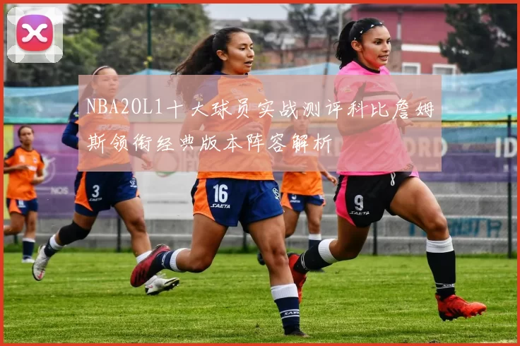 NBA2OL1十大球员实战测评科比詹姆斯领衔经典版本阵容解析