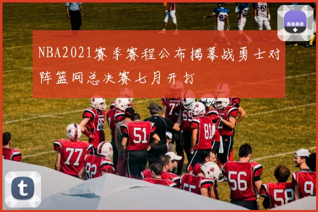 NBA2021赛季赛程公布揭幕战勇士对阵篮网总决赛七月开打