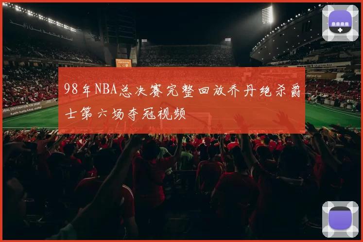 98年NBA总决赛完整回放乔丹绝杀爵士第六场夺冠视频