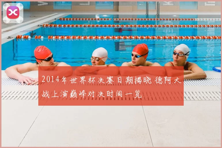 2014年世界杯决赛日期揭晓 德阿大战上演巅峰对决时间一览