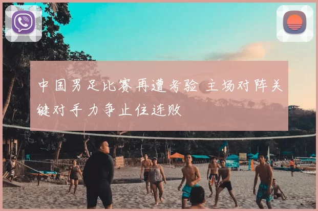 中国男足比赛再遭考验 主场对阵关键对手力争止住连败